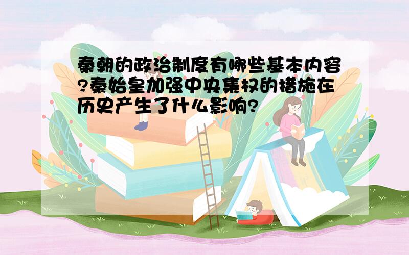 秦朝的政治制度有哪些基本内容?秦始皇加强中央集权的措施在历史产生了什么影响?