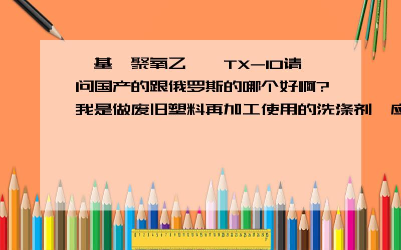 壬基酚聚氧乙烯醚TX-10请问国产的跟俄罗斯的哪个好啊?我是做废旧塑料再加工使用的洗涤剂,应该用哪的啊?他们都说自己的是99%以上的,而且国产的还比进口的贵呢,