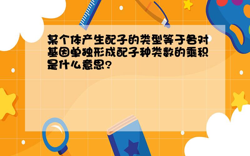 某个体产生配子的类型等于各对基因单独形成配子种类数的乘积是什么意思?