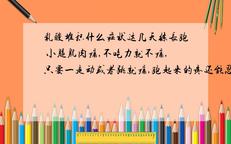 乳酸堆积什么症状这几天练长跑 小腿肌肉痛,不吃力就不痛,只要一走动或者跳就痛,跑起来的疼还能忍受 ,就是跑完了 走很吃力 感觉身体沉沉的 按压也有一点轻微的痛感 请问是什么问题 是