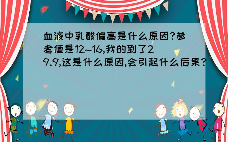 血液中乳酸偏高是什么原因?参考值是12~16,我的到了29.9,这是什么原因,会引起什么后果?