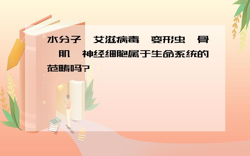 水分子、艾滋病毒、变形虫、骨骼肌,神经细胞属于生命系统的范畴吗?