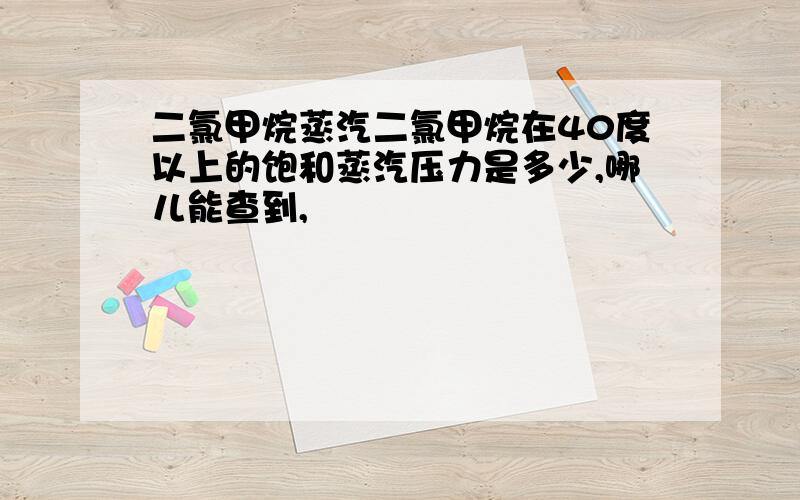 二氯甲烷蒸汽二氯甲烷在40度以上的饱和蒸汽压力是多少,哪儿能查到,