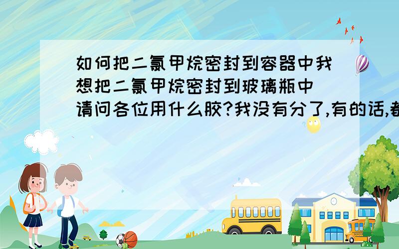 如何把二氯甲烷密封到容器中我想把二氯甲烷密封到玻璃瓶中 请问各位用什么胶?我没有分了,有的话,都给你.呵呵!