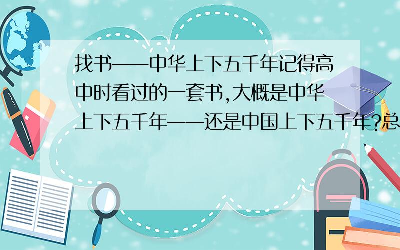 找书——中华上下五千年记得高中时看过的一套书,大概是中华上下五千年——还是中国上下五千年?总之是讲历史,有上中下三本,每本都很厚.黑色封面,封面是可以取下来的,包装得不怎么样.