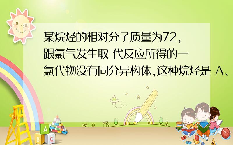 某烷烃的相对分子质量为72,跟氯气发生取 代反应所得的一氯代物没有同分异构体,这种烷烃是 A、戊烷 B、2—甲基丁烷 C、 2,2-二甲基丙烷 D、2,2-二甲基丁烷