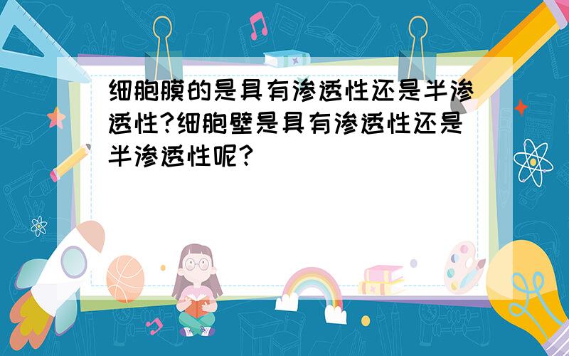 细胞膜的是具有渗透性还是半渗透性?细胞壁是具有渗透性还是半渗透性呢?