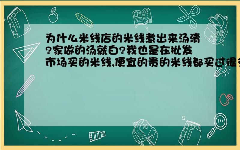 为什么米线店的米线煮出来汤清?家做的汤就白?我也是在批发市场买的米线,便宜的贵的米线都买过很多次了,回家把米线泡了一宿后用鸡汤煮的,煮的时间和步骤和米线店基本一致啊.怎么我煮