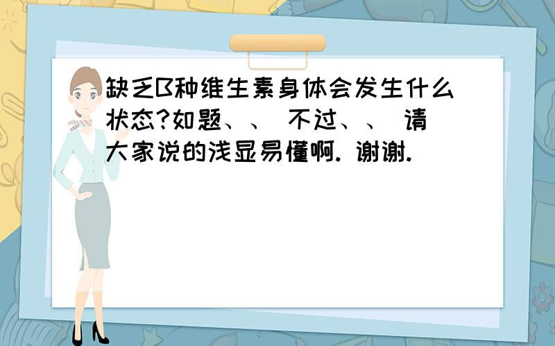 缺乏B种维生素身体会发生什么状态?如题、、 不过、、 请大家说的浅显易懂啊. 谢谢.