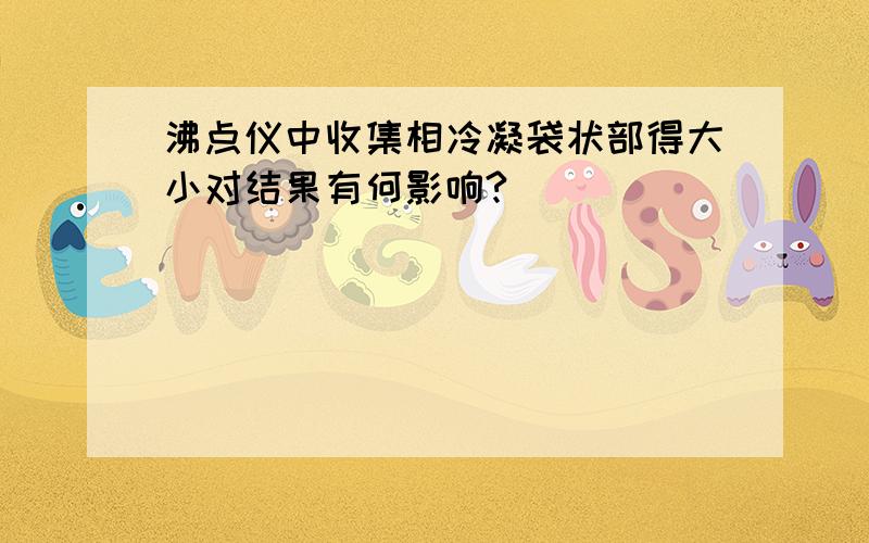 沸点仪中收集相冷凝袋状部得大小对结果有何影响?