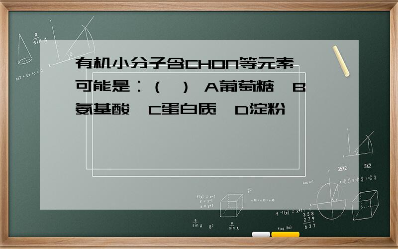 有机小分子含CHON等元素,可能是：（ ） A葡萄糖、B氨基酸、C蛋白质、D淀粉