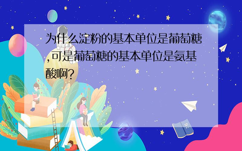 为什么淀粉的基本单位是葡萄糖,可是葡萄糖的基本单位是氨基酸啊?