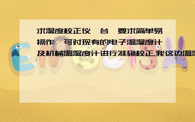 求湿度校正仪一台,要求简单易操作,可对现有的电子温湿度计及机械温湿度计进行准确校正.我这边温湿度计现在有三个电子的,三个机械的,但电子的湿度读数都比机械的多15左右,请问怎样确