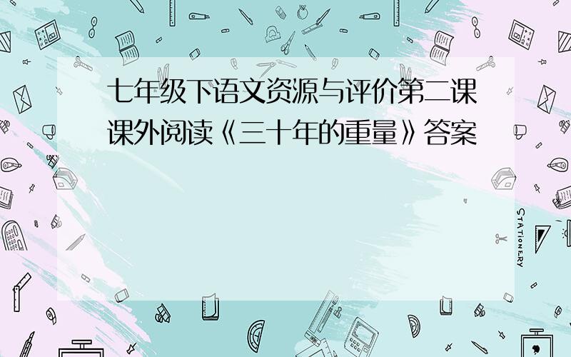 七年级下语文资源与评价第二课课外阅读《三十年的重量》答案