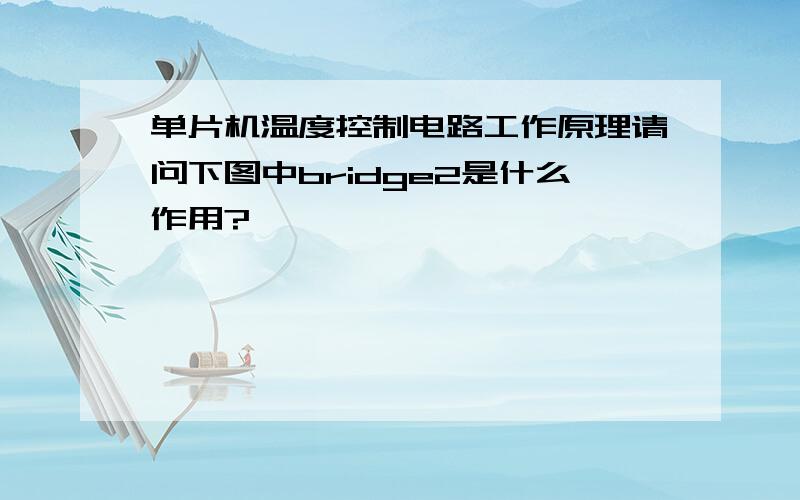 单片机温度控制电路工作原理请问下图中bridge2是什么作用?