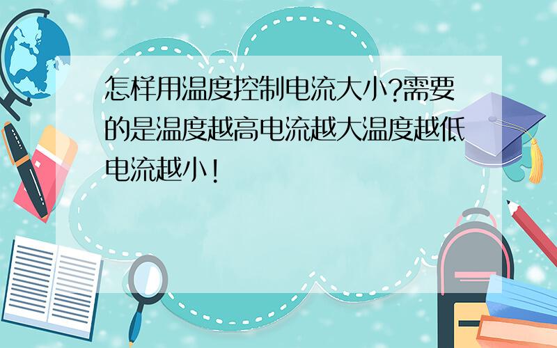 怎样用温度控制电流大小?需要的是温度越高电流越大温度越低电流越小!