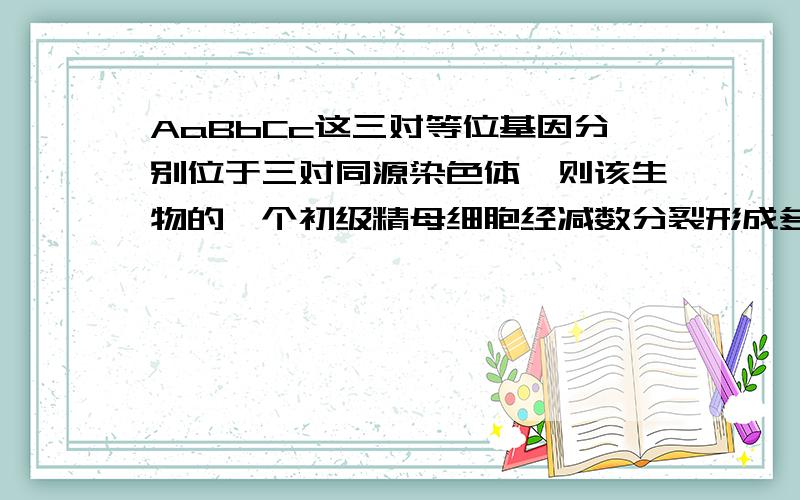 AaBbCc这三对等位基因分别位于三对同源染色体,则该生物的一个初级精母细胞经减数分裂形成多少种精子为什么附：