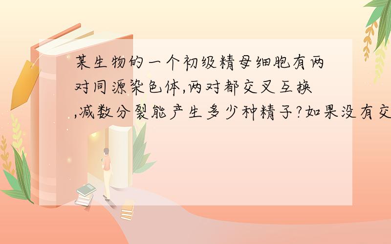 某生物的一个初级精母细胞有两对同源染色体,两对都交叉互换,减数分裂能产生多少种精子?如果没有交叉互换,是两种.如果有一对染色体交叉互换,是四种.另外,有没有与此相关的公式?