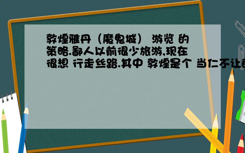 敦煌雅丹（魔鬼城） 游览 的策略.鄙人以前很少旅游,现在很想 行走丝路.其中 敦煌是个 当仁不让的重镇吧.莫高窟,西千,东千佛洞那些的肯定要好好游览一下吧.现在对那个 雅丹地貌 有很多