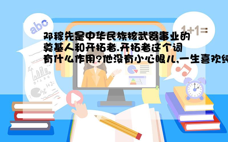 邓稼先是中华民族核武器事业的奠基人和开拓者.开拓者这个词有什么作用?他没有小心眼儿,一生喜欢纯字所代表的品格、 纯字在句中的作用又是什么?