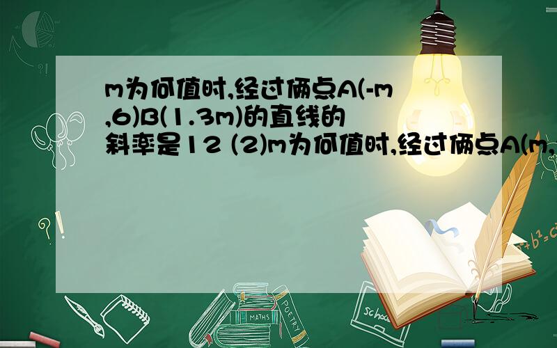 m为何值时,经过俩点A(-m,6)B(1.3m)的直线的斜率是12 (2)m为何值时,经过俩点A(m,2)B(-m,-2m-1)m为何值时,经过俩点A(-m,6)B(1.3m)的直线的斜率是12 (2)m为何值时,经过俩点A(m,2)B(-m,-2m-1)的直线的斜角是60°