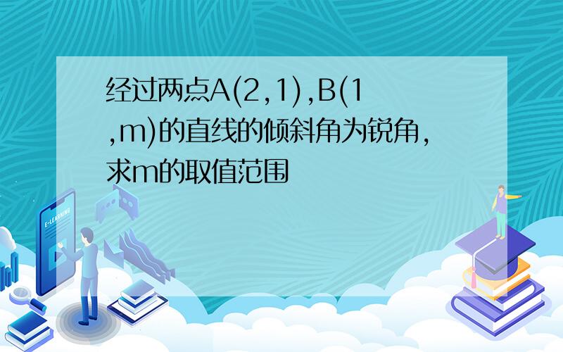 经过两点A(2,1),B(1,m)的直线的倾斜角为锐角,求m的取值范围