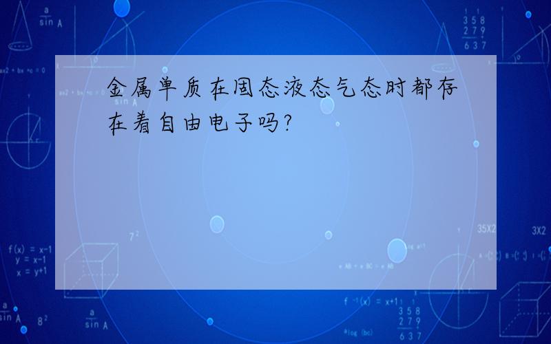 金属单质在固态液态气态时都存在着自由电子吗?