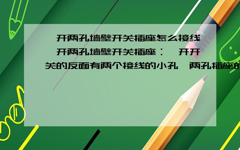 一开两孔墙壁开关插座怎么接线一开两孔墙壁开关插座：一开开关的反面有两个接线的小孔,两孔插座的反面有两个接线的小孔,家庭用电只有两根线,怎么跟一开两孔墙壁开关插座相