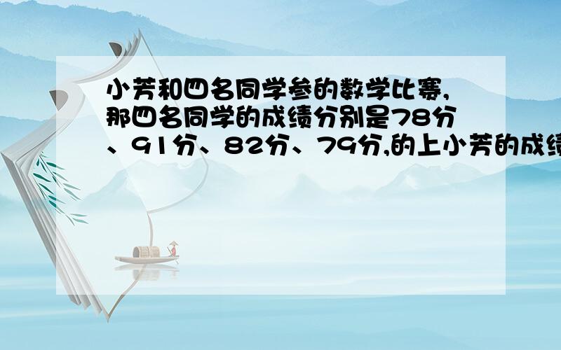 小芳和四名同学参的数学比赛,那四名同学的成绩分别是78分、91分、82分、79分,的上小芳的成绩后平均成提高了0.6分,小芳的成绩是多少?