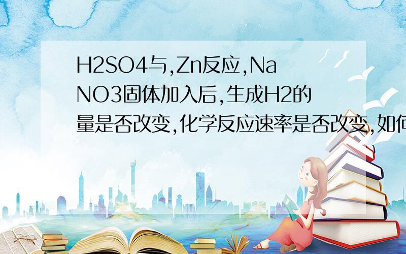 H2SO4与,Zn反应,NaNO3固体加入后,生成H2的量是否改变,化学反应速率是否改变,如何改变