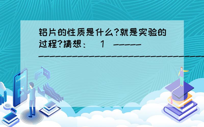 铝片的性质是什么?就是实验的过程?猜想：（1）----------------------------------------------（2）----------------------------------------------（3）-------------------------------------------实验设计：（1）----------------