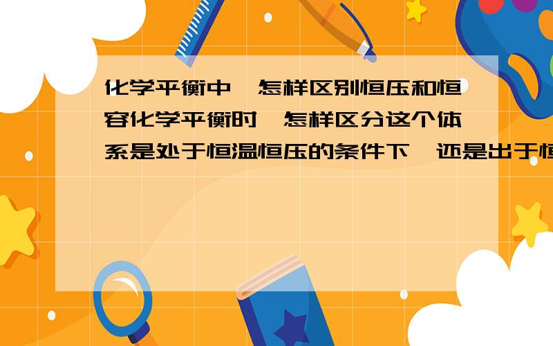 化学平衡中,怎样区别恒压和恒容化学平衡时,怎样区分这个体系是处于恒温恒压的条件下,还是出于恒温恒容的条件下