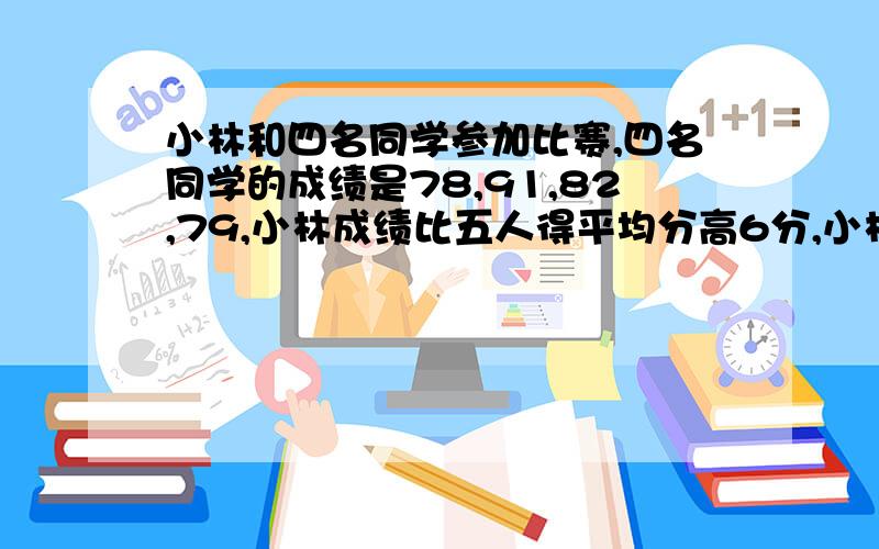 小林和四名同学参加比赛,四名同学的成绩是78,91,82,79,小林成绩比五人得平均分高6分,小林成绩排第几