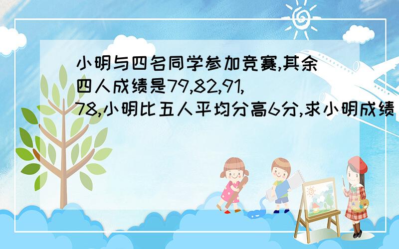 小明与四名同学参加竞赛,其余四人成绩是79,82,91,78,小明比五人平均分高6分,求小明成绩