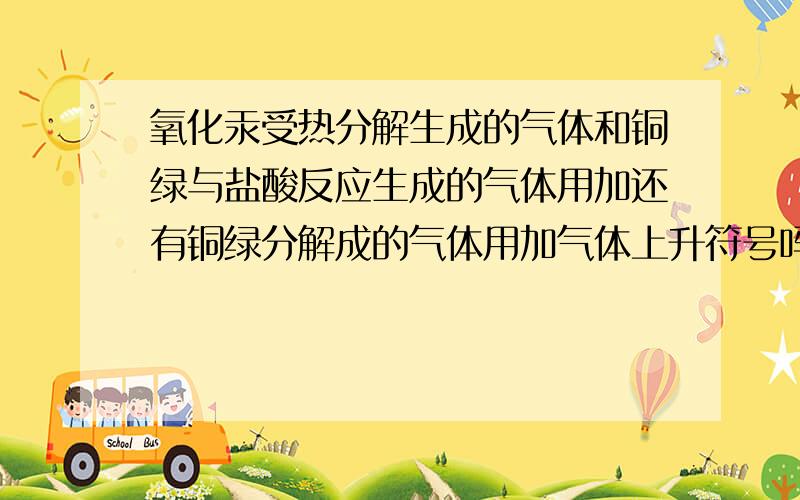 氧化汞受热分解生成的气体和铜绿与盐酸反应生成的气体用加还有铜绿分解成的气体用加气体上升符号吗?各位大哥大姐