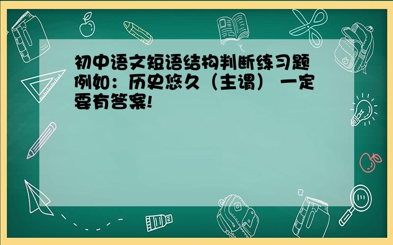 初中语文短语结构判断练习题 例如：历史悠久（主谓） 一定要有答案!