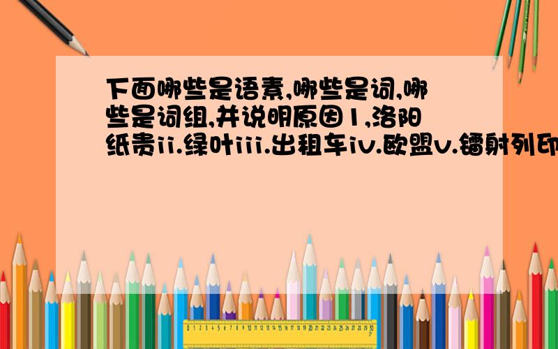 下面哪些是语素,哪些是词,哪些是词组,并说明原因1,洛阳纸贵ii.绿叶iii.出租车iv.欧盟v.镭射列印机