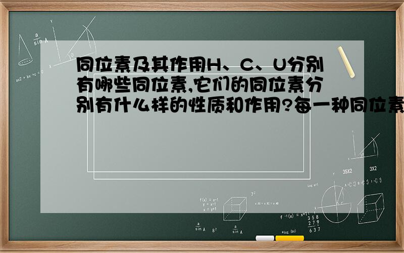 同位素及其作用H、C、U分别有哪些同位素,它们的同位素分别有什么样的性质和作用?每一种同位素的性质和作用都要，