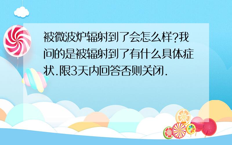 被微波炉辐射到了会怎么样?我问的是被辐射到了有什么具体症状.限3天内回答否则关闭.