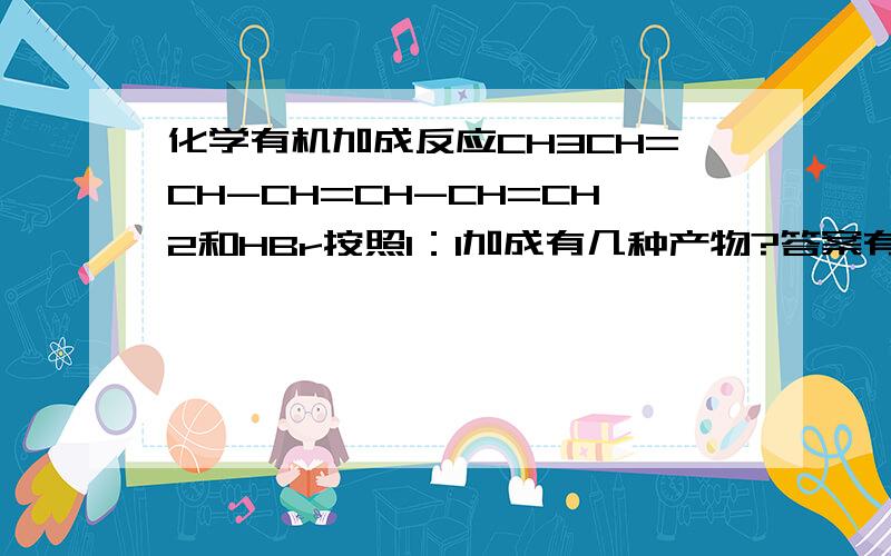 化学有机加成反应CH3CH=CH-CH=CH-CH=CH2和HBr按照1：1加成有几种产物?答案有六种我觉得不止啊还有书上说共轭烯烃可以1.2 1.4 1.6加成那请问1.6加成怎么加【请举例子