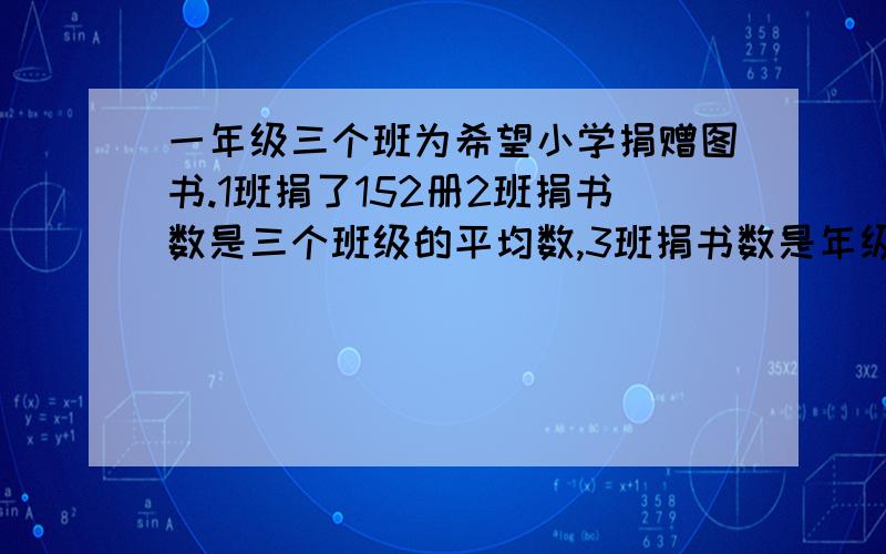 一年级三个班为希望小学捐赠图书.1班捐了152册2班捐书数是三个班级的平均数,3班捐书数是年级总数的40%,要用方程解