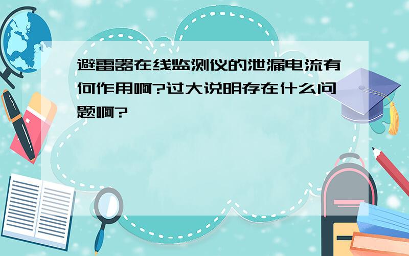 避雷器在线监测仪的泄漏电流有何作用啊?过大说明存在什么问题啊?