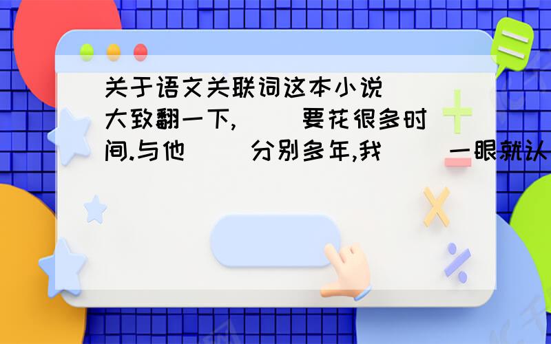 关于语文关联词这本小说( )大致翻一下,( )要花很多时间.与他( )分别多年,我( )一眼就认出了他.