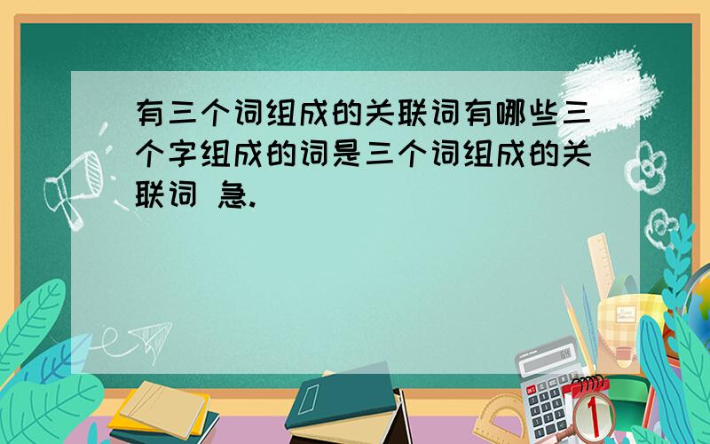 有三个词组成的关联词有哪些三个字组成的词是三个词组成的关联词 急.