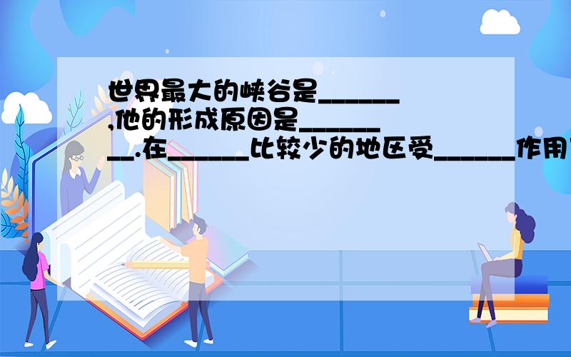 世界最大的峡谷是______,他的形成原因是________.在______比较少的地区受______作用下,常会形成风蚀蘑菇等