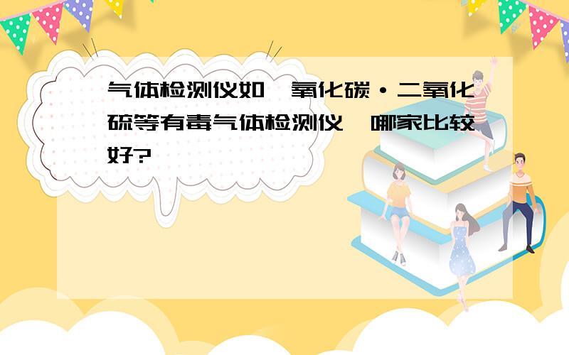 气体检测仪如一氧化碳·二氧化硫等有毒气体检测仪,哪家比较好?