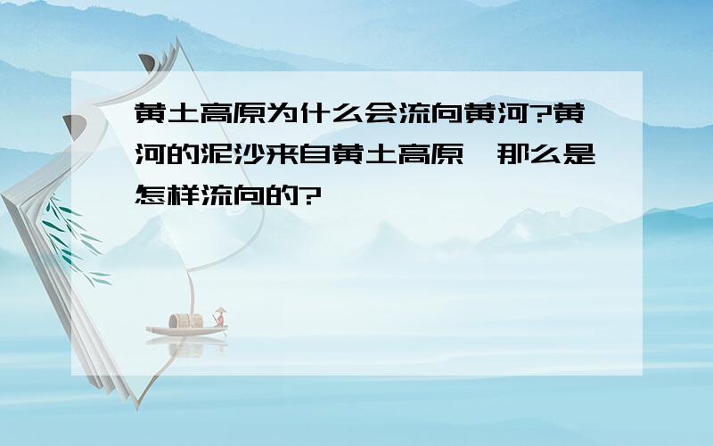 黄土高原为什么会流向黄河?黄河的泥沙来自黄土高原,那么是怎样流向的?