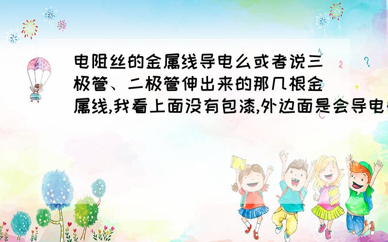 电阻丝的金属线导电么或者说三极管、二极管伸出来的那几根金属线,我看上面没有包漆,外边面是会导电的么?