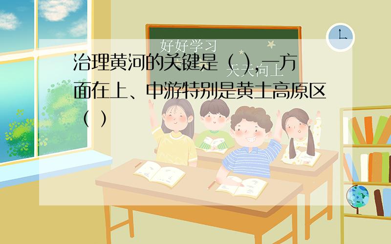 治理黄河的关键是（ ),一方面在上、中游特别是黄土高原区（ ）