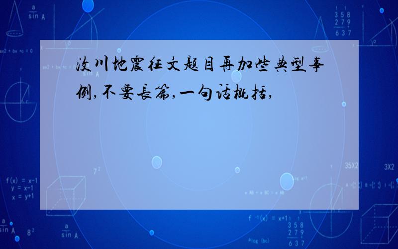 汶川地震征文题目再加些典型事例,不要长篇,一句话概括,